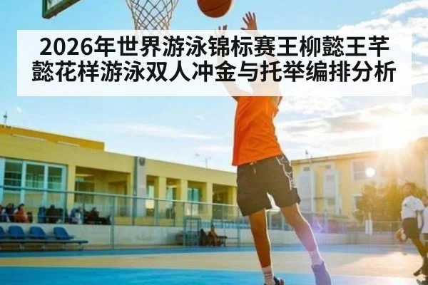 2026年世界游泳锦标赛王柳懿王芊懿花样游泳双人冲金与托举编排分析