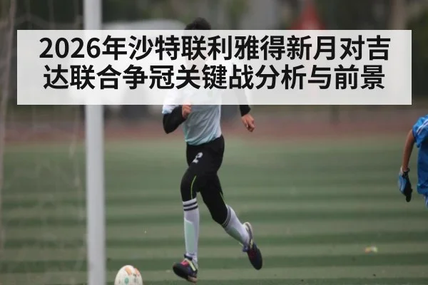 2026年沙特联利雅得新月对吉达联合争冠关键战分析与前景