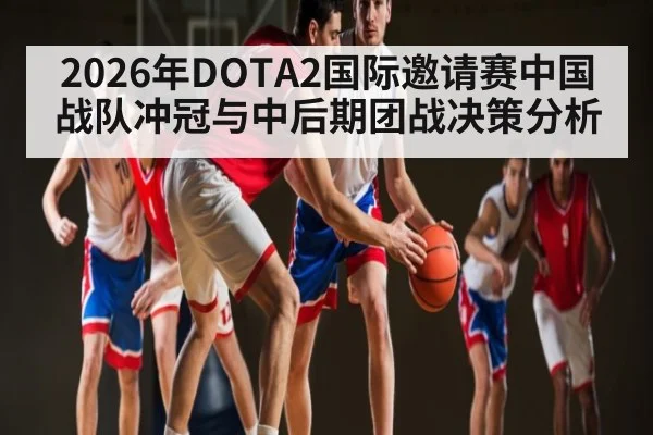 2026年DOTA2国际邀请赛中国战队冲冠与中后期团战决策分析